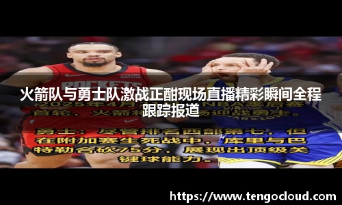 火箭队与勇士队激战正酣现场直播精彩瞬间全程跟踪报道